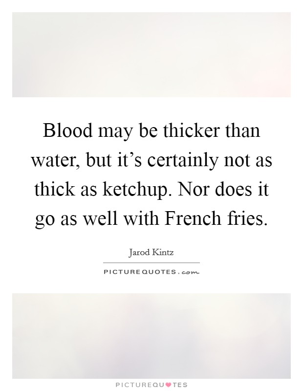 Blood may be thicker than water, but it's certainly not as thick as ketchup. Nor does it go as well with French fries. Picture Quote #1