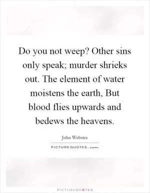 Do you not weep? Other sins only speak; murder shrieks out. The element of water moistens the earth, But blood flies upwards and bedews the heavens Picture Quote #1