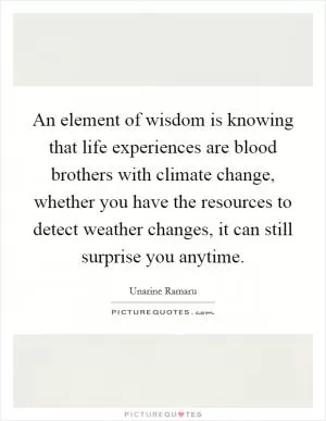 An element of wisdom is knowing that life experiences are blood brothers with climate change, whether you have the resources to detect weather changes, it can still surprise you anytime Picture Quote #1