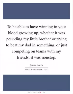 To be able to have winning in your blood growing up, whether it was pounding my little brother or trying to beat my dad in something, or just competing on teams with my friends, it was nonstop Picture Quote #1