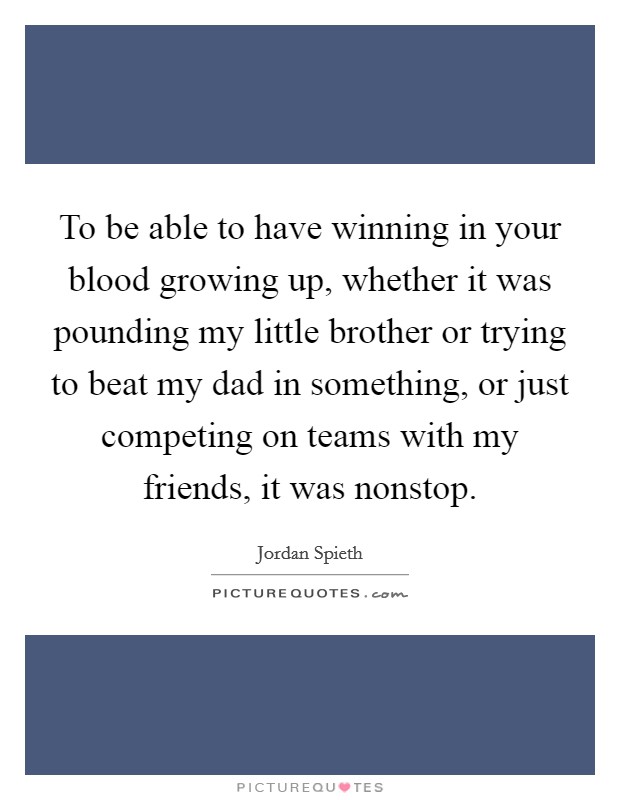 To be able to have winning in your blood growing up, whether it was pounding my little brother or trying to beat my dad in something, or just competing on teams with my friends, it was nonstop. Picture Quote #1