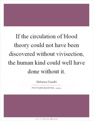 If the circulation of blood theory could not have been discovered without vivisection, the human kind could well have done without it Picture Quote #1