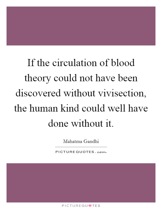 If the circulation of blood theory could not have been discovered without vivisection, the human kind could well have done without it. Picture Quote #1