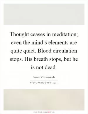 Thought ceases in meditation; even the mind’s elements are quite quiet. Blood circulation stops. His breath stops, but he is not dead Picture Quote #1