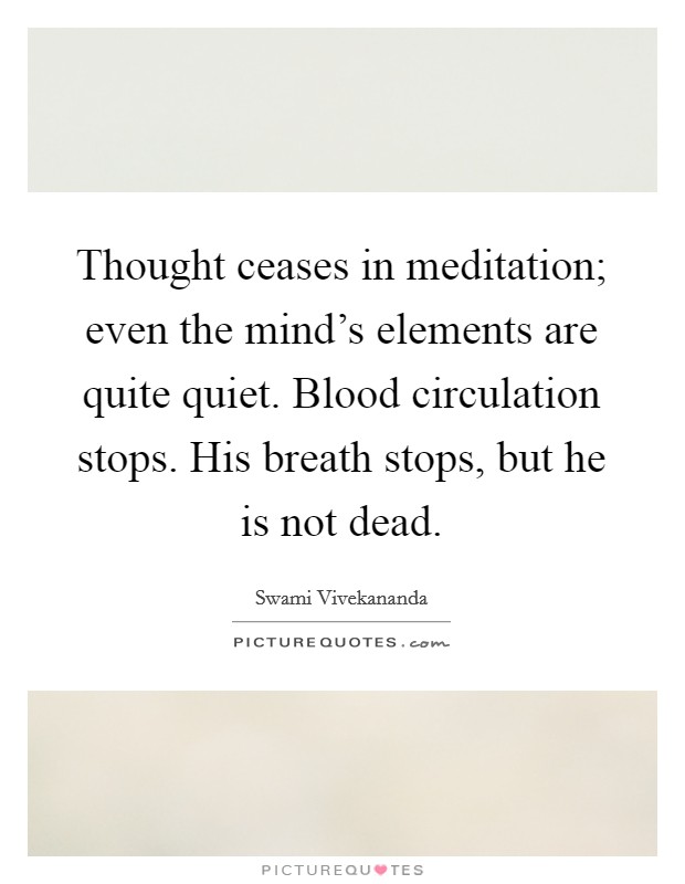 Thought ceases in meditation; even the mind's elements are quite quiet. Blood circulation stops. His breath stops, but he is not dead. Picture Quote #1