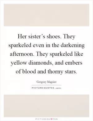 Her sister’s shoes. They sparkeled even in the darkening afternoon. They sparkeled like yellow diamonds, and embers of blood and thorny stars Picture Quote #1