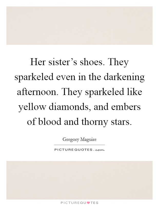 Her sister's shoes. They sparkeled even in the darkening afternoon. They sparkeled like yellow diamonds, and embers of blood and thorny stars. Picture Quote #1