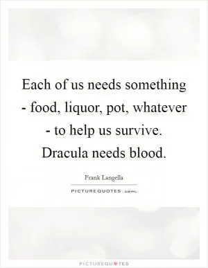Each of us needs something - food, liquor, pot, whatever - to help us survive. Dracula needs blood Picture Quote #1
