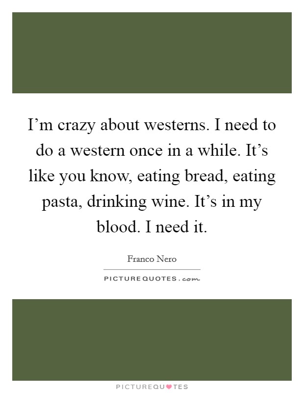 I'm crazy about westerns. I need to do a western once in a while. It's like you know, eating bread, eating pasta, drinking wine. It's in my blood. I need it. Picture Quote #1
