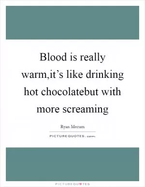 Blood is really warm,it’s like drinking hot chocolatebut with more screaming Picture Quote #1