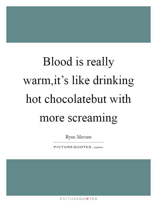 Blood is really warm,it's like drinking hot chocolatebut with more screaming Picture Quote #1