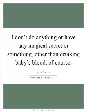 I don’t do anything or have any magical secret or something, other than drinking baby’s blood, of course Picture Quote #1