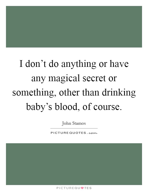 I don't do anything or have any magical secret or something, other than drinking baby's blood, of course. Picture Quote #1