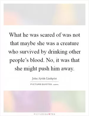 What he was scared of was not that maybe she was a creature who survived by drinking other people’s blood. No, it was that she might push him away Picture Quote #1