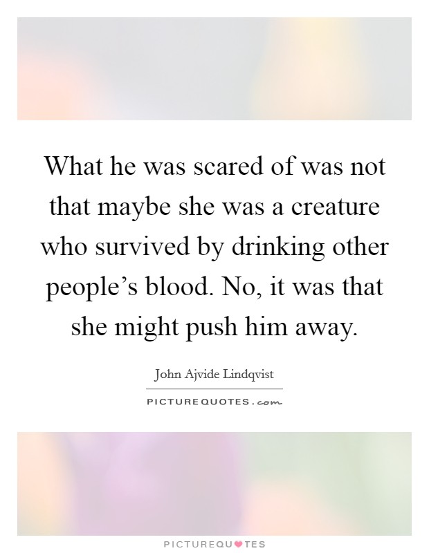 What he was scared of was not that maybe she was a creature who survived by drinking other people's blood. No, it was that she might push him away. Picture Quote #1