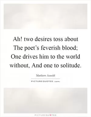 Ah! two desires toss about The poet’s feverish blood; One drives him to the world without, And one to solitude Picture Quote #1