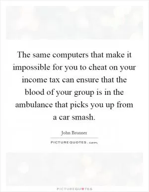 The same computers that make it impossible for you to cheat on your income tax can ensure that the blood of your group is in the ambulance that picks you up from a car smash Picture Quote #1