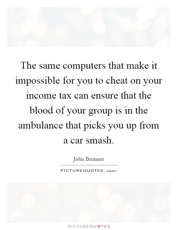 The same computers that make it impossible for you to cheat on your income tax can ensure that the blood of your group is in the ambulance that picks you up from a car smash. Picture Quote #1