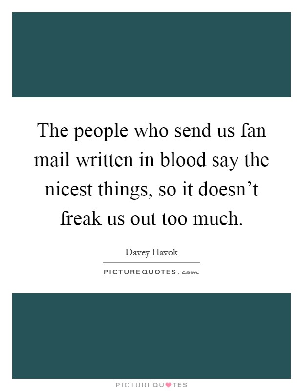 The people who send us fan mail written in blood say the nicest things, so it doesn't freak us out too much. Picture Quote #1