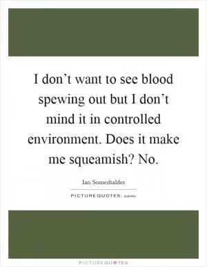 I don’t want to see blood spewing out but I don’t mind it in controlled environment. Does it make me squeamish? No Picture Quote #1