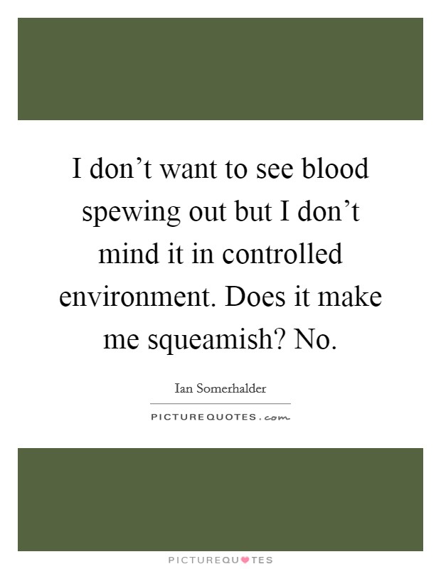 I don't want to see blood spewing out but I don't mind it in controlled environment. Does it make me squeamish? No. Picture Quote #1