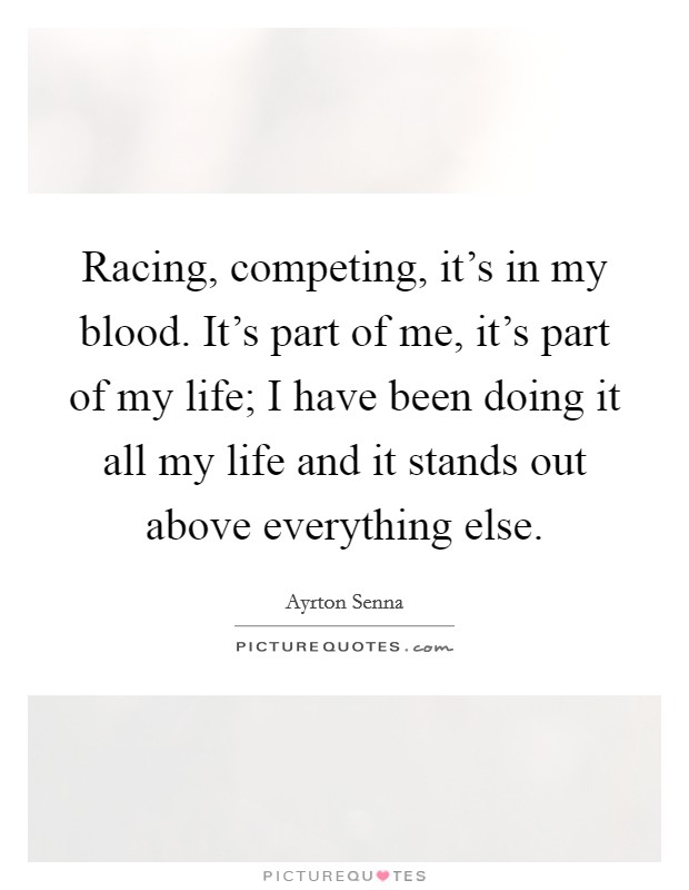 Racing, competing, it's in my blood. It's part of me, it's part of my life; I have been doing it all my life and it stands out above everything else. Picture Quote #1