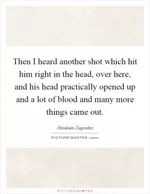 Then I heard another shot which hit him right in the head, over here, and his head practically opened up and a lot of blood and many more things came out Picture Quote #1