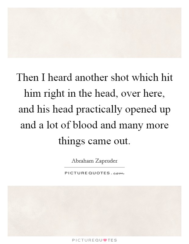 Then I heard another shot which hit him right in the head, over here, and his head practically opened up and a lot of blood and many more things came out. Picture Quote #1