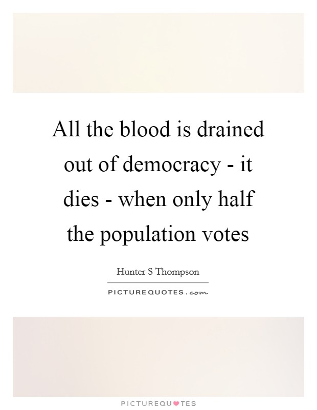 All the blood is drained out of democracy - it dies - when only half the population votes Picture Quote #1