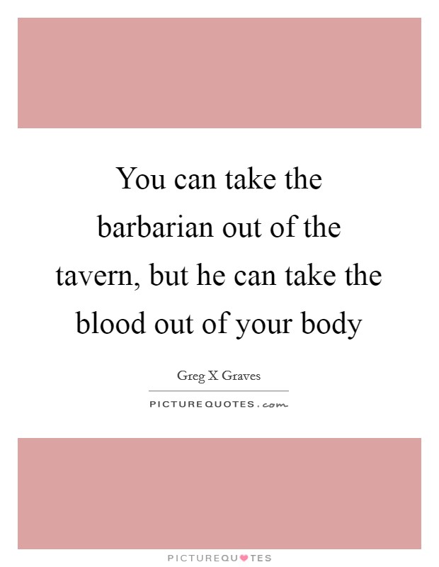 You can take the barbarian out of the tavern, but he can take the blood out of your body Picture Quote #1