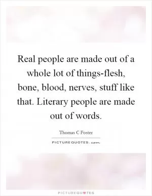 Real people are made out of a whole lot of things-flesh, bone, blood, nerves, stuff like that. Literary people are made out of words Picture Quote #1