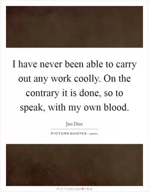 I have never been able to carry out any work coolly. On the contrary it is done, so to speak, with my own blood Picture Quote #1