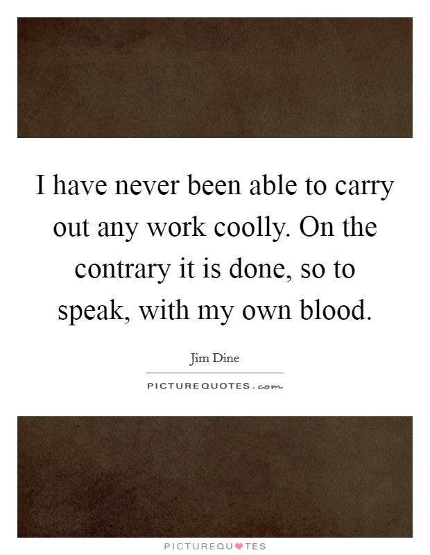 I have never been able to carry out any work coolly. On the contrary it is done, so to speak, with my own blood. Picture Quote #1