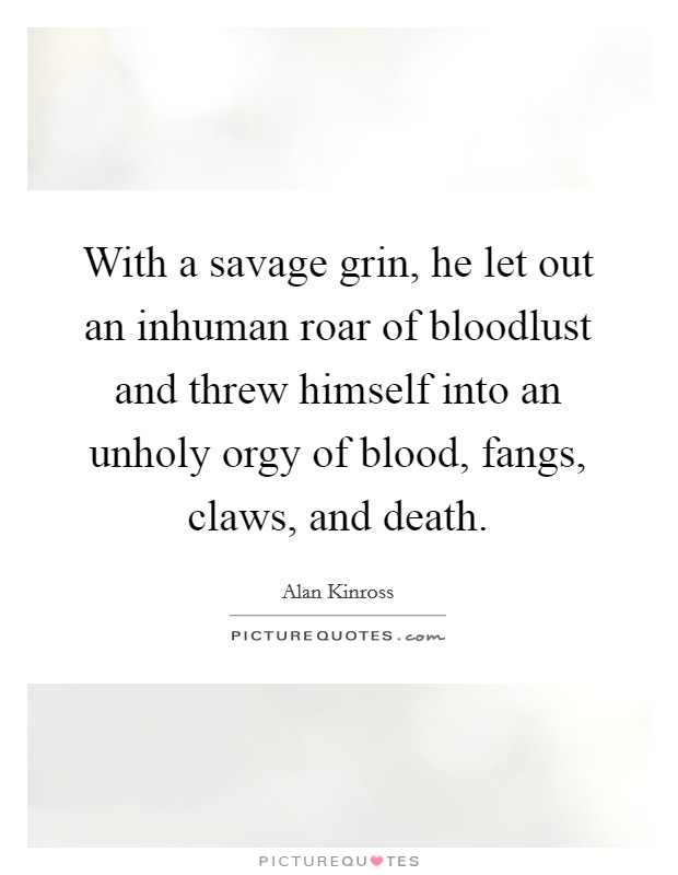 With a savage grin, he let out an inhuman roar of bloodlust and threw himself into an unholy orgy of blood, fangs, claws, and death. Picture Quote #1