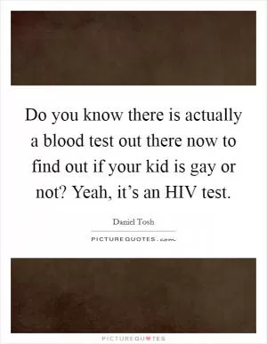 Do you know there is actually a blood test out there now to find out if your kid is gay or not? Yeah, it’s an HIV test Picture Quote #1