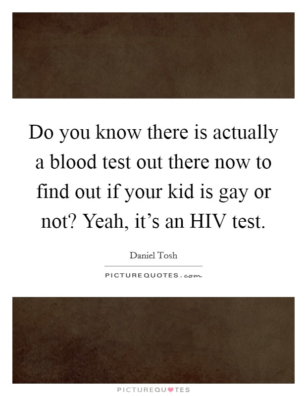 Do you know there is actually a blood test out there now to find out if your kid is gay or not? Yeah, it's an HIV test. Picture Quote #1