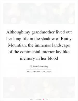 Although my grandmother lived out her long life in the shadow of Rainy Mountian, the immense landscape of the continental interior lay like memory in her blood Picture Quote #1