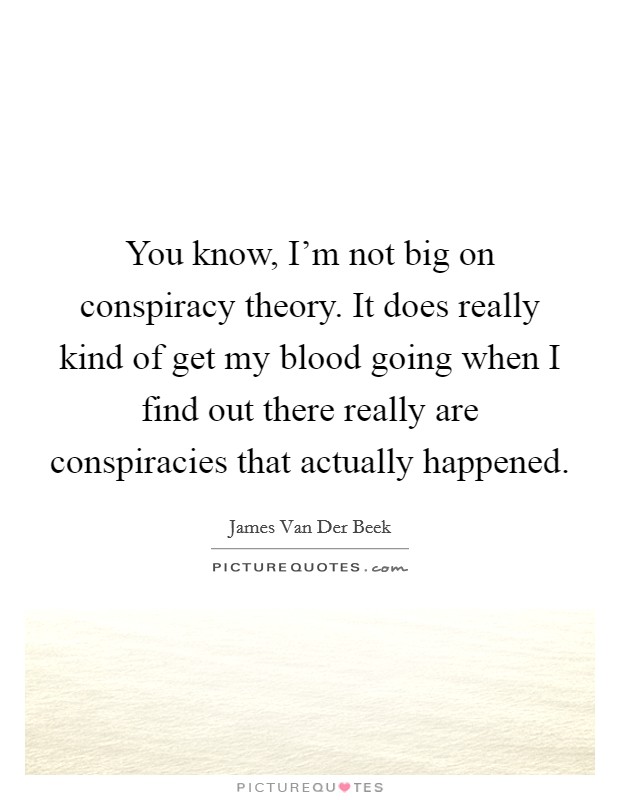 You know, I'm not big on conspiracy theory. It does really kind of get my blood going when I find out there really are conspiracies that actually happened. Picture Quote #1
