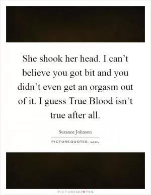 She shook her head. I can’t believe you got bit and you didn’t even get an orgasm out of it. I guess True Blood isn’t true after all Picture Quote #1