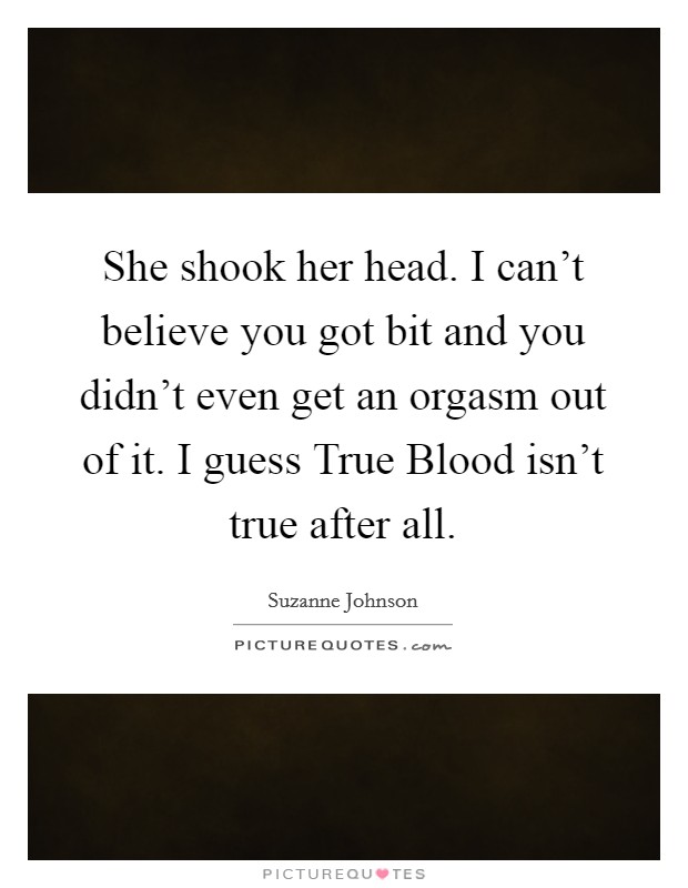 She shook her head. I can't believe you got bit and you didn't even get an orgasm out of it. I guess True Blood isn't true after all. Picture Quote #1
