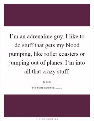 I’m an adrenaline guy. I like to do stuff that gets my blood pumping, like roller coasters or jumping out of planes. I’m into all that crazy stuff Picture Quote #1