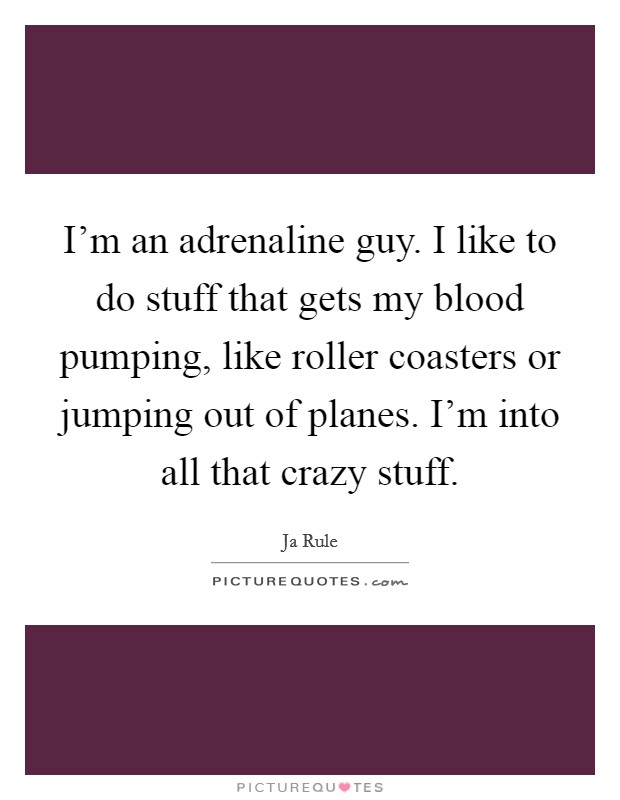 I'm an adrenaline guy. I like to do stuff that gets my blood pumping, like roller coasters or jumping out of planes. I'm into all that crazy stuff. Picture Quote #1