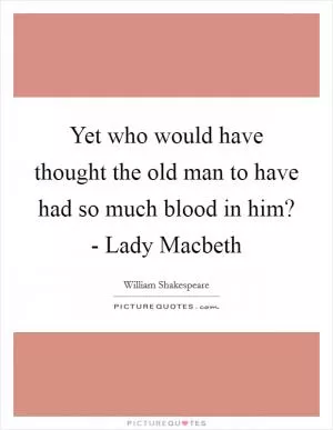 Yet who would have thought the old man to have had so much blood in him? - Lady Macbeth Picture Quote #1