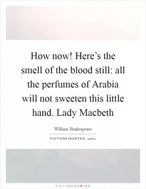 How now! Here’s the smell of the blood still: all the perfumes of Arabia will not sweeten this little hand. Lady Macbeth Picture Quote #1