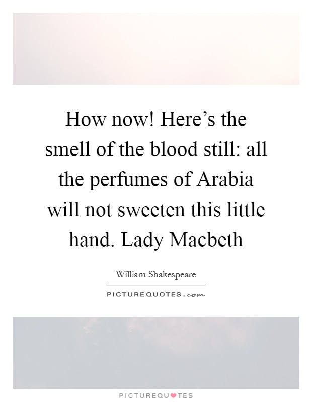 How now! Here's the smell of the blood still: all the perfumes of Arabia will not sweeten this little hand. Lady Macbeth Picture Quote #1