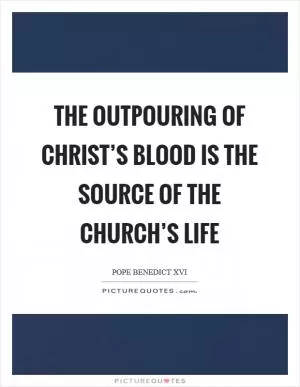 The outpouring of Christ’s blood is the source of the church’s life Picture Quote #1