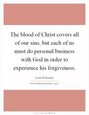 The blood of Christ covers all of our sins, but each of us must do personal business with God in order to experience his forgiveness Picture Quote #1
