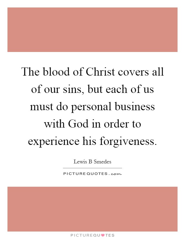 The blood of Christ covers all of our sins, but each of us must do personal business with God in order to experience his forgiveness. Picture Quote #1