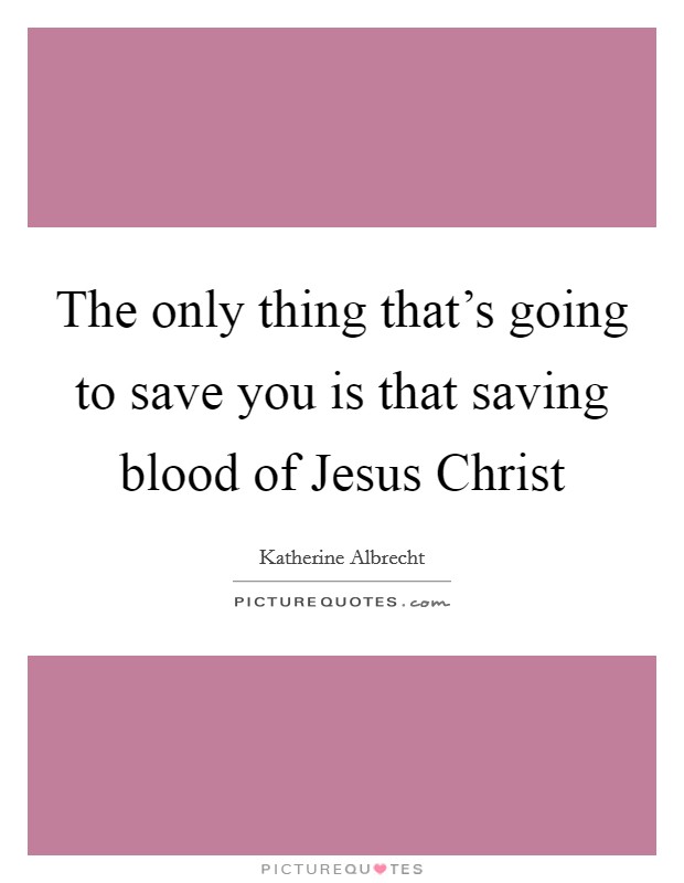The only thing that's going to save you is that saving blood of Jesus Christ Picture Quote #1
