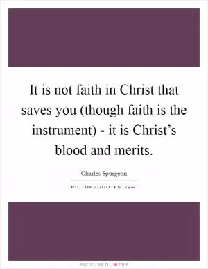 It is not faith in Christ that saves you (though faith is the instrument) - it is Christ’s blood and merits Picture Quote #1